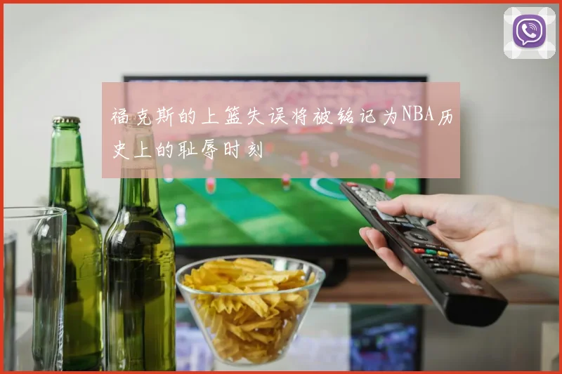 福克斯的上篮失误将被铭记为NBA历史上的耻辱时刻
