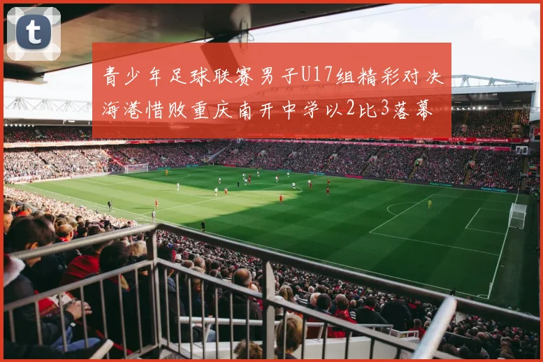 青少年足球联赛男子U17组精彩对决海港惜败重庆南开中学以2比3落幕