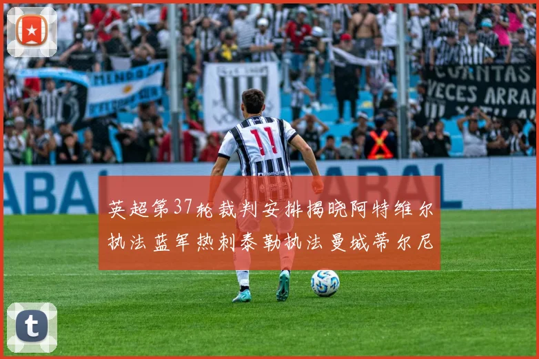 英超第37轮裁判安排揭晓阿特维尔执法蓝军热刺泰勒执法曼城蒂尔尼执法枪手