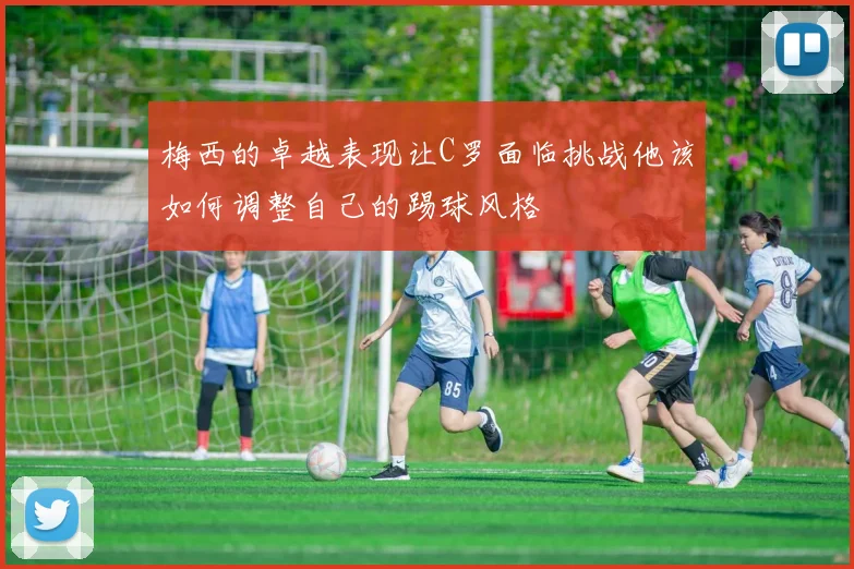 梅西的卓越表现让C罗面临挑战他该如何调整自己的踢球风格