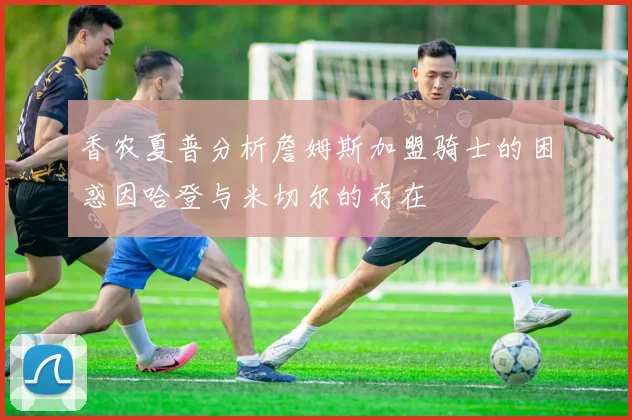 香农夏普分析詹姆斯加盟骑士的困惑因哈登与米切尔的存在