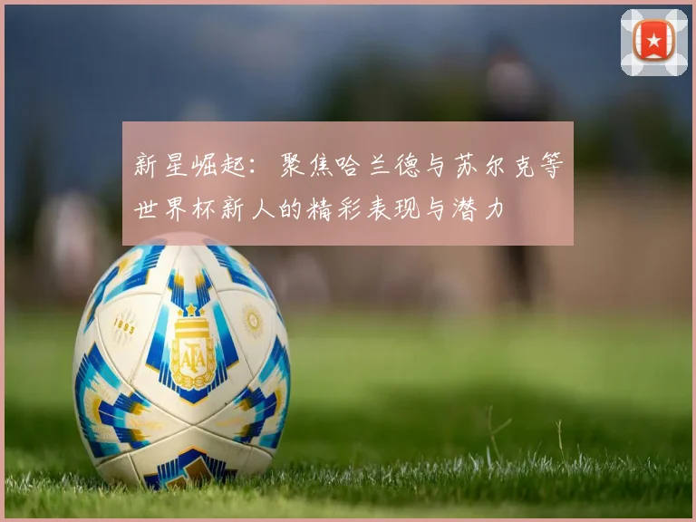 新星崛起：聚焦哈兰德与苏尔克等世界杯新人的精彩表现与潜力