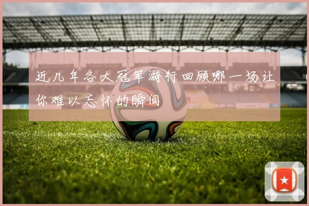 近几年各大冠军游行回顾哪一场让你难以忘怀的瞬间