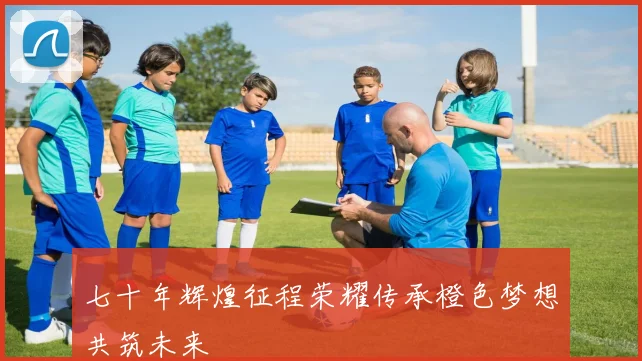 七十年辉煌征程荣耀传承橙色梦想共筑未来