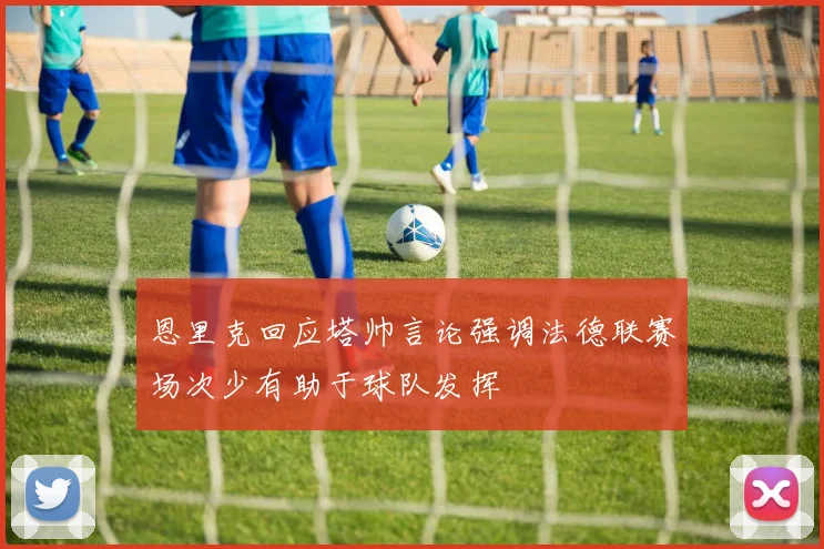 恩里克回应塔帅言论强调法德联赛场次少有助于球队发挥
