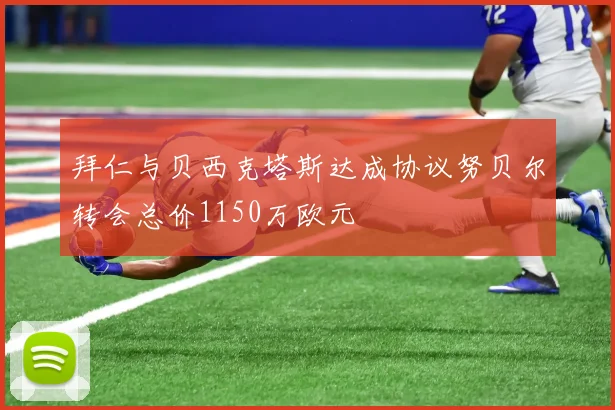拜仁与贝西克塔斯达成协议努贝尔转会总价1150万欧元