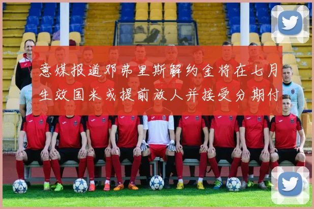 意媒报道邓弗里斯解约金将在七月生效国米或提前放人并接受分期付款