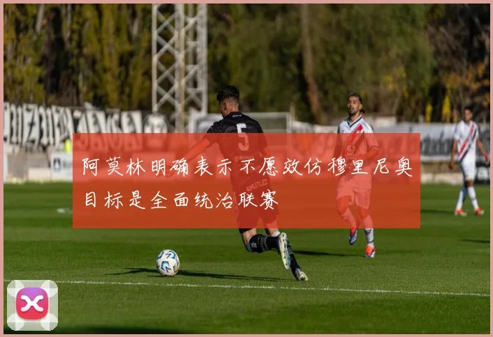 阿莫林明确表示不愿效仿穆里尼奥目标是全面统治联赛