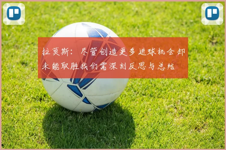 拉莫斯：尽管创造更多进球机会却未能取胜我们需深刻反思与总结