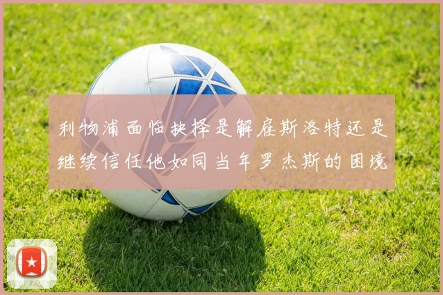 利物浦面临抉择是解雇斯洛特还是继续信任他如同当年罗杰斯的困境