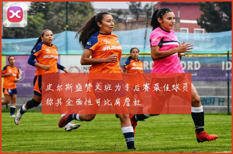 皮尔斯盛赞文班为季后赛最佳球员称其全面性可比肩詹杜