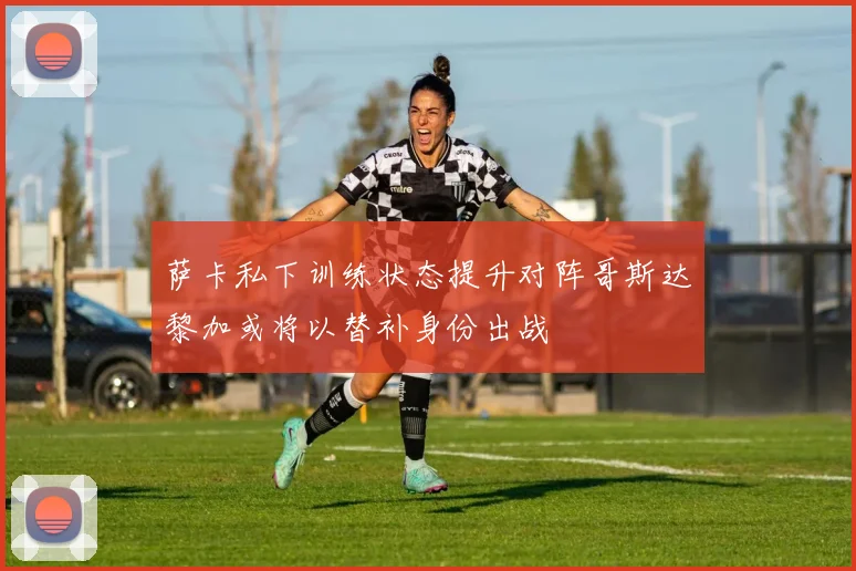 萨卡私下训练状态提升对阵哥斯达黎加或将以替补身份出战