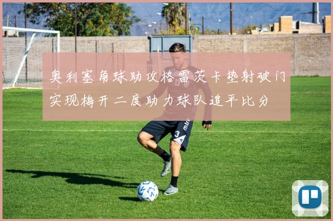 奥利塞角球助攻格雷茨卡垫射破门实现梅开二度助力球队追平比分